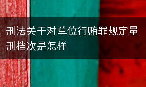 刑法关于对单位行贿罪规定量刑档次是怎样