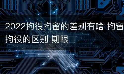 2022拘役拘留的差别有啥 拘留拘役的区别 期限