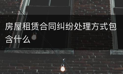 房屋租赁合同纠纷处理方式包含什么
