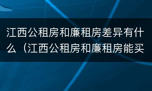 江西公租房和廉租房差异有什么（江西公租房和廉租房能买吗）
