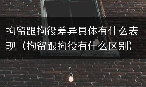 拘留跟拘役差异具体有什么表现（拘留跟拘役有什么区别）