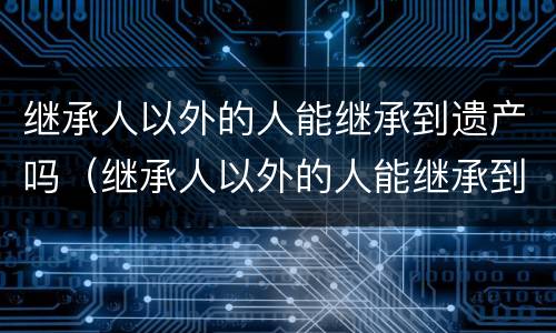 继承人以外的人能继承到遗产吗（继承人以外的人能继承到遗产吗知乎）