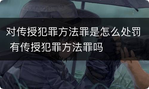 对传授犯罪方法罪是怎么处罚 有传授犯罪方法罪吗