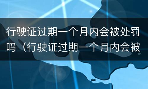 行驶证过期一个月内会被处罚吗（行驶证过期一个月内会被处罚吗怎么处理）