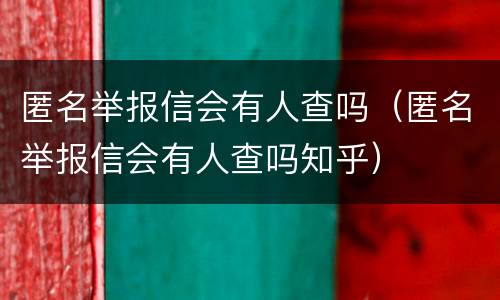 匿名举报信会有人查吗（匿名举报信会有人查吗知乎）