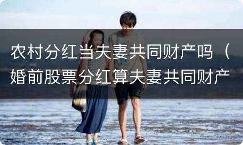 农村分红当夫妻共同财产吗（婚前股票分红算夫妻共同财产）
