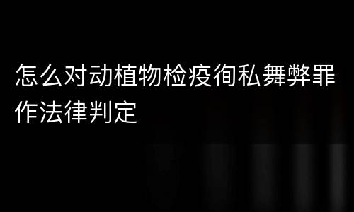 怎么对动植物检疫徇私舞弊罪作法律判定