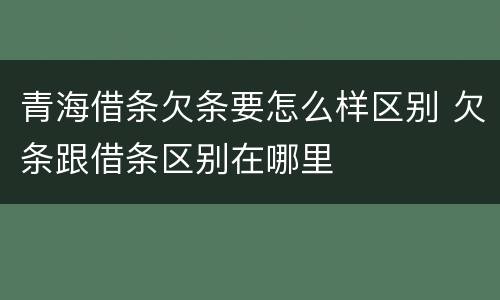 青海借条欠条要怎么样区别 欠条跟借条区别在哪里