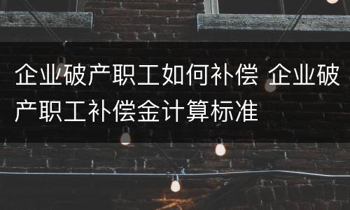 企业破产职工如何补偿 企业破产职工补偿金计算标准
