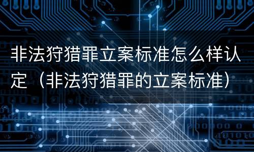 非法狩猎罪立案标准怎么样认定（非法狩猎罪的立案标准）