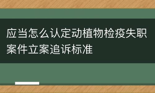 应当怎么认定动植物检疫失职案件立案追诉标准