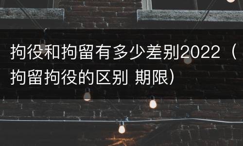 拘役和拘留有多少差别2022（拘留拘役的区别 期限）