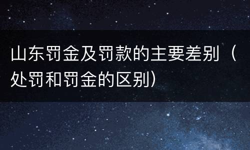 山东罚金及罚款的主要差别（处罚和罚金的区别）