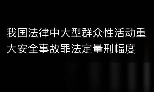 我国法律中大型群众性活动重大安全事故罪法定量刑幅度