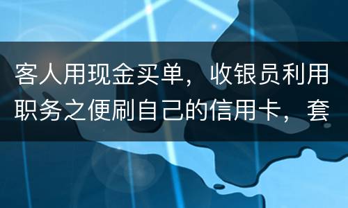 客人用现金买单，收银员利用职务之便刷自己的信用卡，套取出现金，这算违法吗违法吗