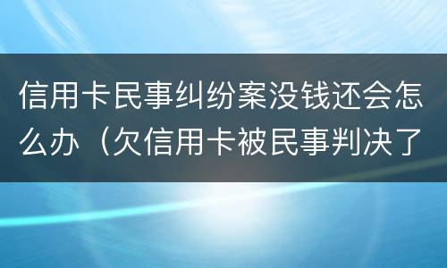 信用卡民事纠纷案没钱还会怎么办（欠信用卡被民事判决了后续会怎么样）