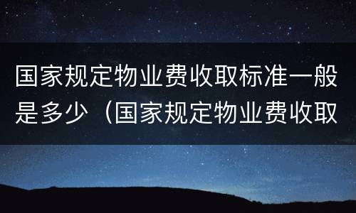 国家规定物业费收取标准一般是多少（国家规定物业费收取标准一般是多少元）