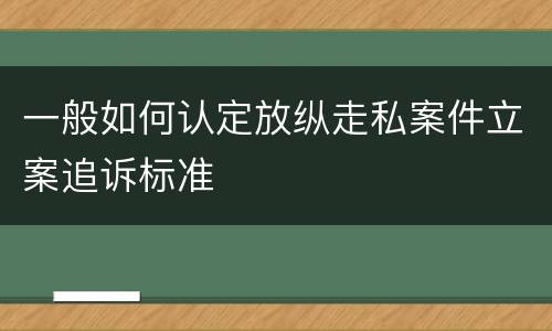 一般如何认定放纵走私案件立案追诉标准