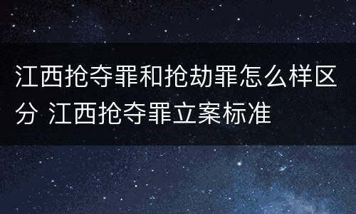 江西抢夺罪和抢劫罪怎么样区分 江西抢夺罪立案标准
