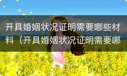开具婚姻状况证明需要哪些材料（开具婚姻状况证明需要哪些材料呢）