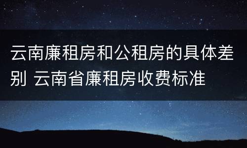 云南廉租房和公租房的具体差别 云南省廉租房收费标准