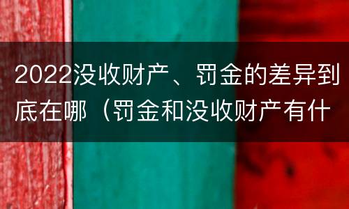 2022没收财产、罚金的差异到底在哪（罚金和没收财产有什么区别）