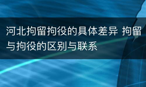 河北拘留拘役的具体差异 拘留与拘役的区别与联系