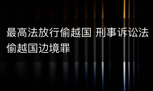 最高法放行偷越国 刑事诉讼法偷越国边境罪