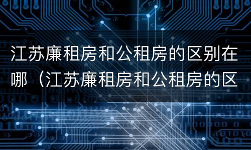 江苏廉租房和公租房的区别在哪（江苏廉租房和公租房的区别在哪儿）