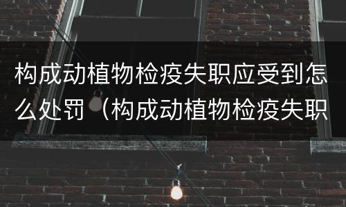 构成动植物检疫失职应受到怎么处罚（构成动植物检疫失职应受到怎么处罚呢）