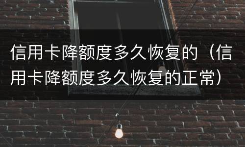 信用卡降额度多久恢复的（信用卡降额度多久恢复的正常）