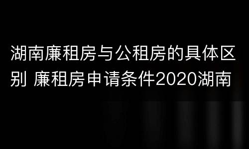湖南廉租房与公租房的具体区别 廉租房申请条件2020湖南