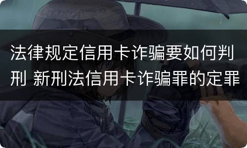 法律规定信用卡诈骗要如何判刑 新刑法信用卡诈骗罪的定罪标准?
