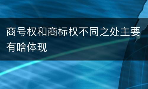 商号权和商标权不同之处主要有啥体现