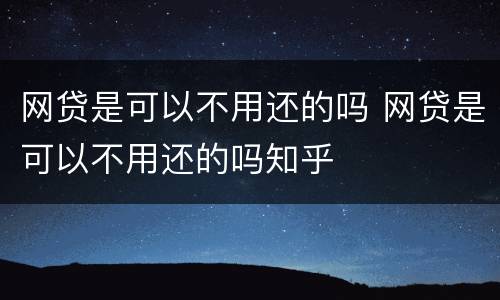 网贷是可以不用还的吗 网贷是可以不用还的吗知乎