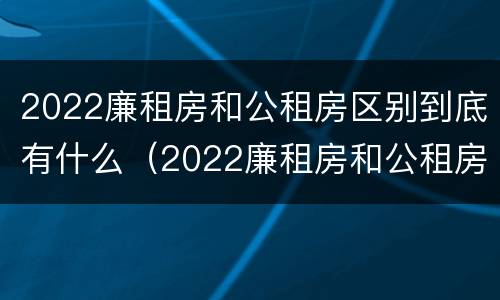 2022廉租房和公租房区别到底有什么（2022廉租房和公租房区别到底有什么区别呢）