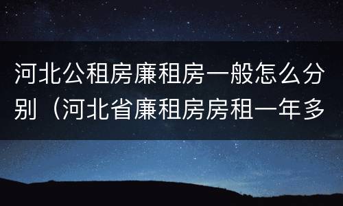 河北公租房廉租房一般怎么分别（河北省廉租房房租一年多少钱）