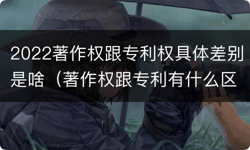 2022著作权跟专利权具体差别是啥（著作权跟专利有什么区别）