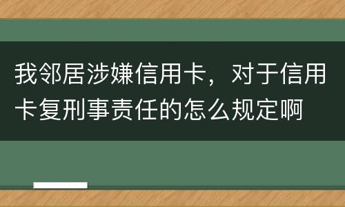 我邻居涉嫌信用卡，对于信用卡复刑事责任的怎么规定啊