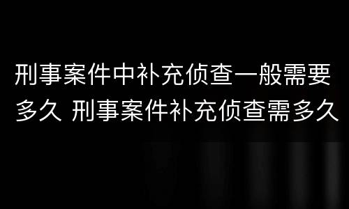 刑事案件中补充侦查一般需要多久 刑事案件补充侦查需多久?