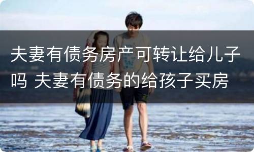 夫妻有债务房产可转让给儿子吗 夫妻有债务的给孩子买房
