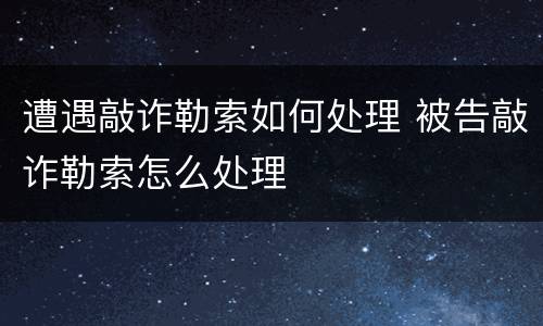 遭遇敲诈勒索如何处理 被告敲诈勒索怎么处理