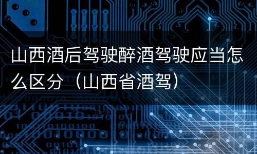 山西酒后驾驶醉酒驾驶应当怎么区分（山西省酒驾）