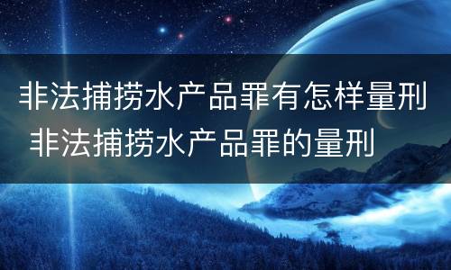 非法捕捞水产品罪有怎样量刑 非法捕捞水产品罪的量刑