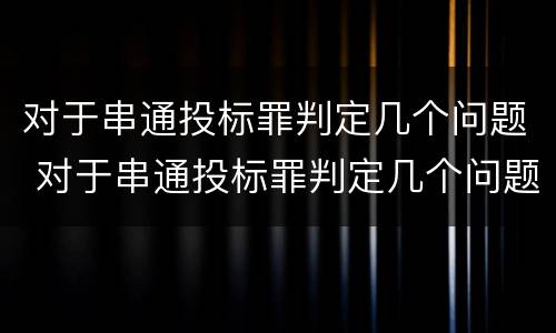 对于串通投标罪判定几个问题 对于串通投标罪判定几个问题怎么处理