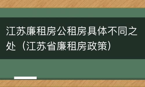 江苏廉租房公租房具体不同之处（江苏省廉租房政策）
