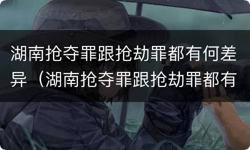 湖南抢夺罪跟抢劫罪都有何差异（湖南抢夺罪跟抢劫罪都有何差异呢）