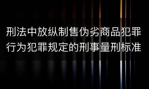 刑法中放纵制售伪劣商品犯罪行为犯罪规定的刑事量刑标准是什么