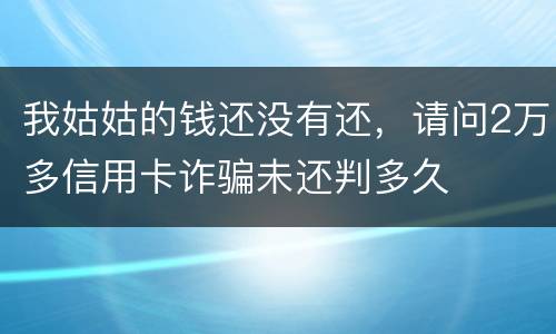 我姑姑的钱还没有还，请问2万多信用卡诈骗未还判多久