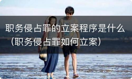 职务侵占罪的立案程序是什么（职务侵占罪如何立案）